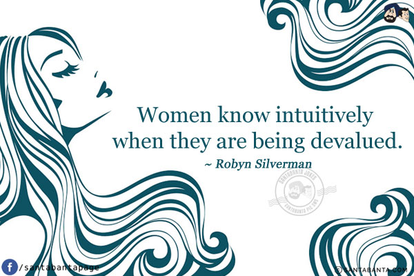 Women know intuitively when they are being devalued.