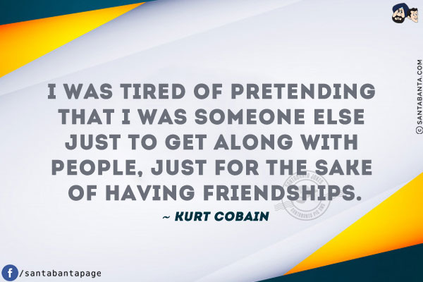 I was tired of pretending that I was someone else just to get along with people, just for the sake of having friendships.