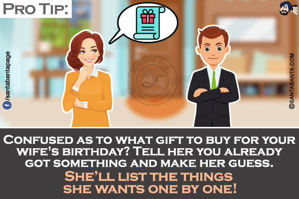 Pro Tip:</br>
Confused as to what gift to buy for your wife's birthday? Tell her you already got something and make her guess. She'll list the things she wants one by one!