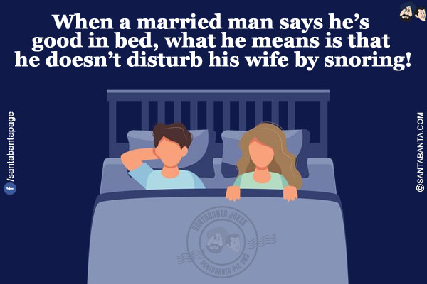 When a married man says he's good in bed, what he means is that he doesn't disturb his wife by snoring!