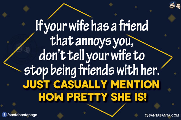 If your wife has a friend that annoys you, don't tell your wife to stop being friends with her. Just casually mention how pretty she is!