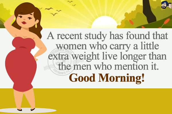 A recent study has found that women who carry a little extra weight live longer than the men who mention it.</br>
Good Morning!