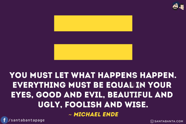 You must let what happens happen. Everything must be equal in your eyes, good and evil, beautiful and ugly, foolish and wise.