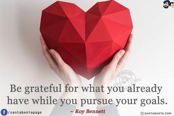 Be grateful for what you already have while you pursue your goals.