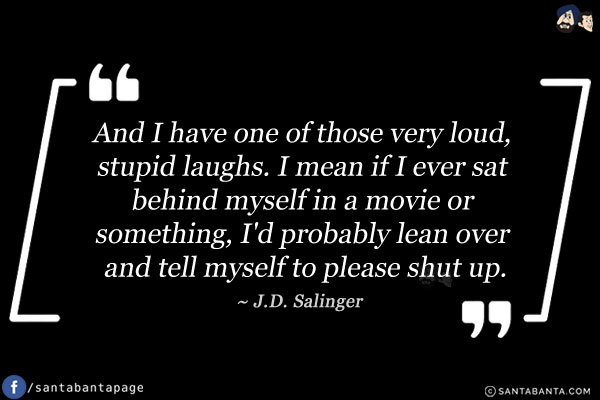 And I have one of those very loud, stupid laughs. I mean if I ever sat behind myself in a movie or something, I'd probably lean over and tell myself to please shut up.