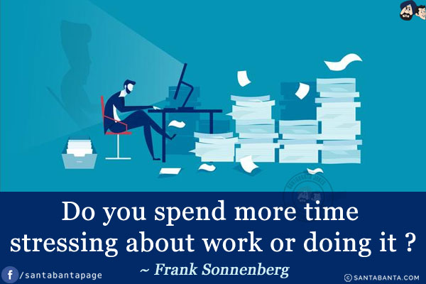 Do you spend more time stressing about work or doing it?
