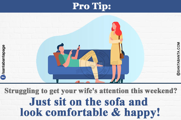 Pro Tip:</br>
Struggling to get your wife's attention this weekend?</br>
Just sit on the sofa and look comfortable & happy!