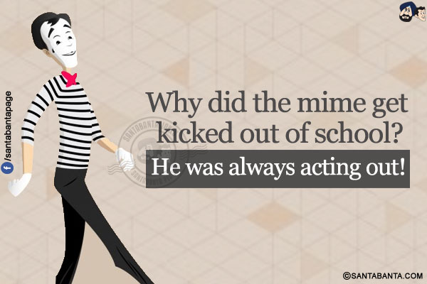 Why did the mime get kicked out of school?</br>
He was always acting out!