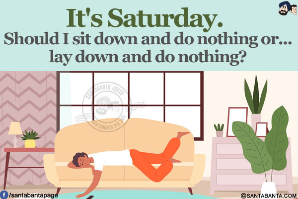 It's Saturday.</br>
Should I sit down and do nothing or...</br>
lay down and do nothing?