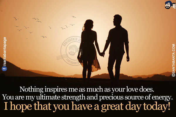 Nothing inspires me as much as your love does. You are my ultimate strength and precious source of energy.</br>
I hope that you have a great day today!
