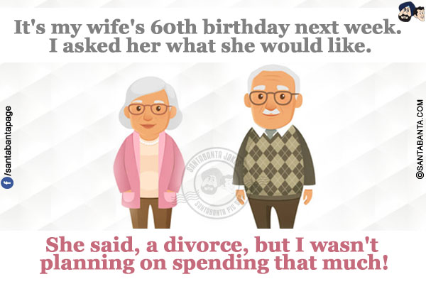 It's my wife's 60th birthday next week. I asked her what she would like.</br>
She said, a divorce, but I wasn't planning on spending that much!