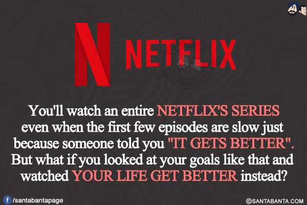 You'll watch an entire NETFLIX'S SERIES even when the first few episodes are slow just because someone told you `IT GETS BETTER`.</br>
But what if you looked at your goals like that and watched YOUR LIFE GET BETTER instead?