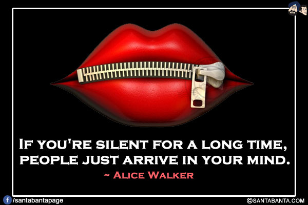 If you're silent for a long time, people just arrive in your mind.