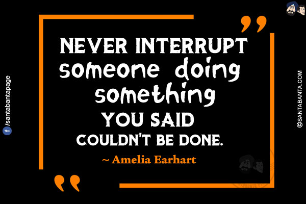 Never interrupt someone doing something you said couldn't be done.