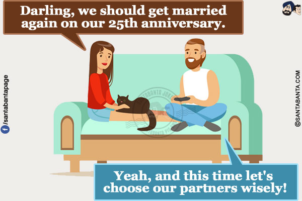 Wife: Darling, we should get married again on our 25th anniversary.</br>
Husband: Yeah, and this time let's choose our partners wisely!