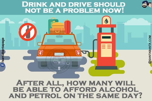 Drink and drive should not be a problem now!</br>
After all, how many will be able to afford alcohol and petrol on the same day?