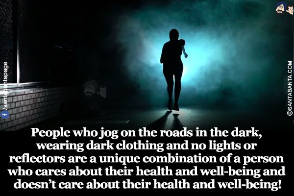 People who jog on the roads in the dark, wearing dark clothing and no lights or reflectors are a unique combination of a person who cares about their health and well-being and doesn't care about their health and well-being!