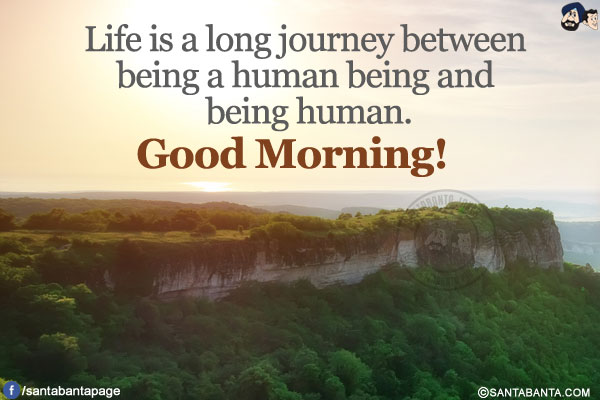 Life is a long journey between being a human being and being human.</br>
Good Morning!