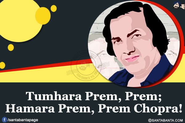 Tumhara Prem, Prem;</br>
Hamara Prem, Prem Chopra!