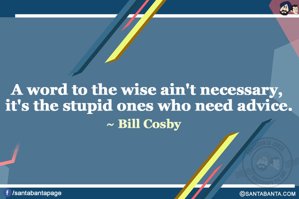 A word to the wise ain't necessary, it's the stupid ones who need advice.