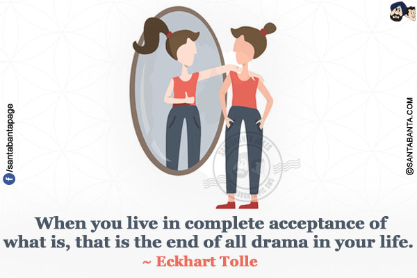  When you live in complete acceptance of what is, that is the end of all drama in your life.