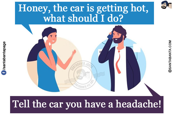 Wife on the phone: Honey, the car is getting hot, what should I do?</br>
Husband: Tell the car you have a headache!