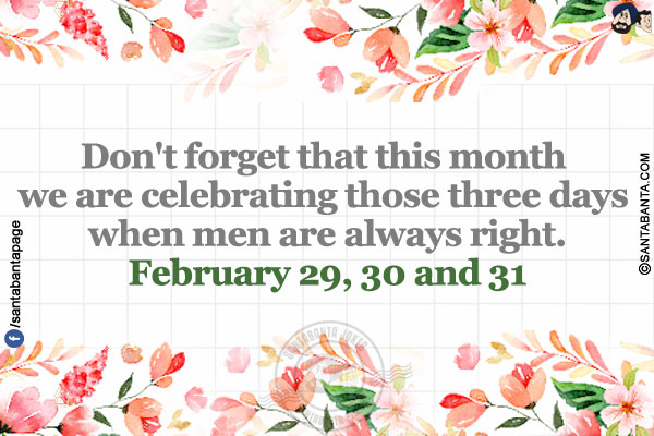 Don't forget that this month we are celebrating those three days when men are always right.</br>
February 29, 30 and 31