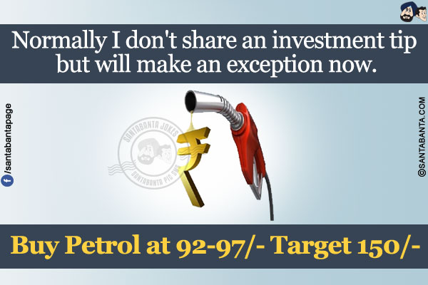 Normally I don't share an investment tip but will make an exception now.</br></br>

Buy Petrol at 92-97/- Target 150/-