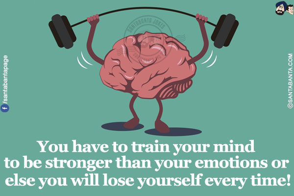 You have to train your mind to be stronger than your emotions or else you will lose yourself every time!