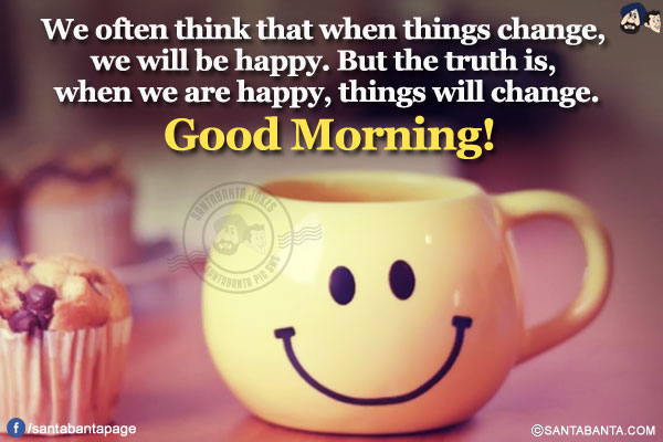 We often think that when things change, we will be happy.</br>
But the truth is, when we are happy, things will change.</br>
Good Morning!