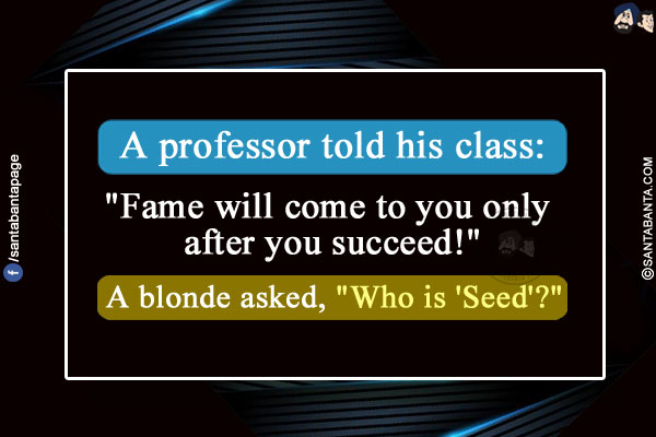 A professor told his class:</br>
`Fame will come to you only after you succeed!`</br>
A blonde asked, `Who is 'Seed'?`