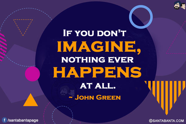 If you don't imagine, nothing ever happens at all. 