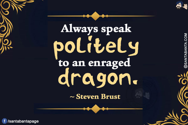 Always speak politely to an enraged dragon.