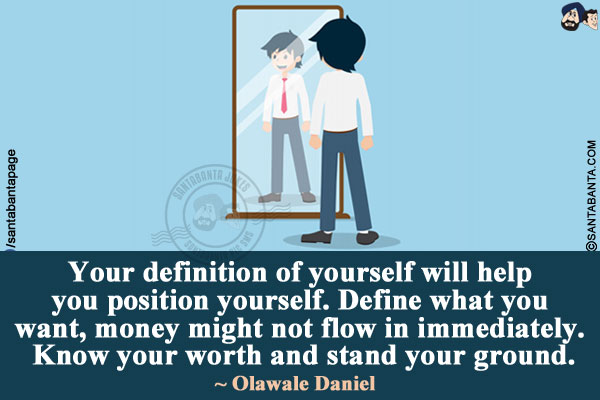 Your definition of yourself will help you position yourself. Define what you want, money might not flow in immediately. Know your worth and stand your ground.