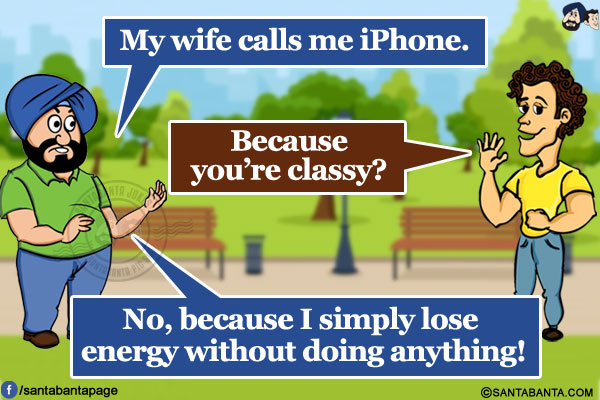 Santa: My wife calls me iPhone.<br/>
Banta: Because you're classy?<br/>
Santa: No, because I simply lose energy without doing anything!