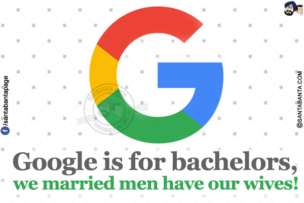 Google is for bachelors, we married men have our wives!