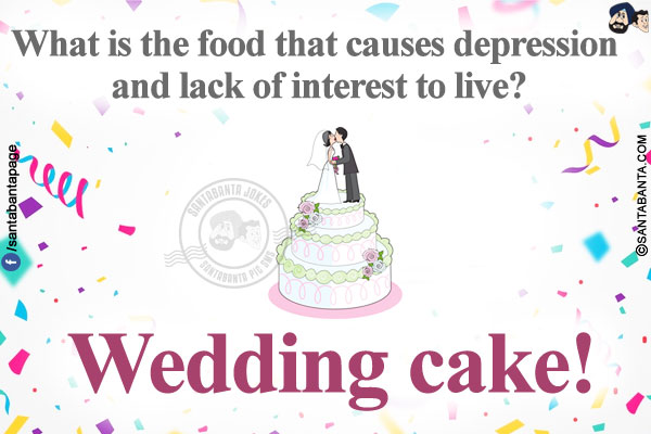 What is the food that causes depression and lack of interest to live?<br/>

Wedding Cake!