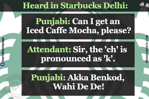 Heard in Starbucks Delhi:<br/>
Punjabi: Can I get an Iced Caffe Mocha, please?<br/>
Attendant: Sir, the 'ch' is pronounced as 'k'.<br/>
Punjabi: Akka Benkod, Wahi De De!