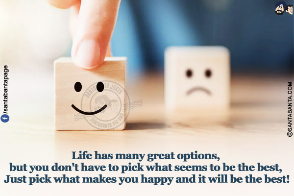 Life has many great options, but you don't have to pick what seems to be the best, Just pick what makes you happy and it will be the best!