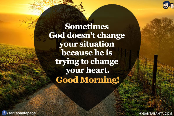 Sometimes God doesn't change your situation because he is trying to change your heart.<br/>
Good Morning!