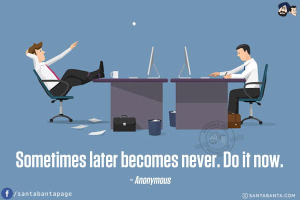 Sometimes later becomes never. Do it now.