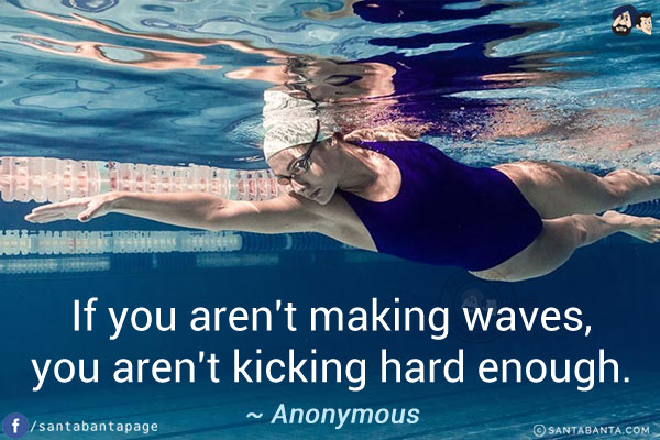 If you aren't making waves, you aren't kicking hard enough.