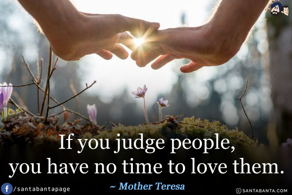 If you judge people you have no time to love them.