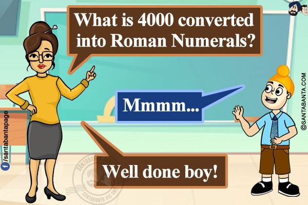 Teacher: What is 4000 converted into Roman Numerals?</br>
Pappu: Mmmm...</br>
Teacher: Well done boy!