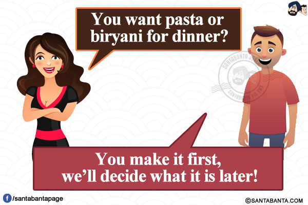 Wife: You want pasta or biryani for dinner?</br>
Husband: You make it first, we'll decide what it is later!