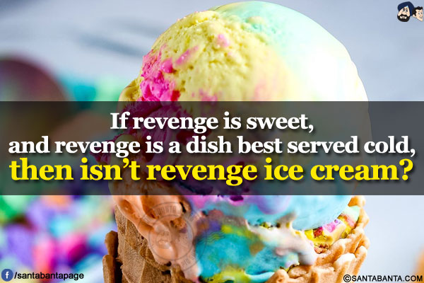 If revenge is sweet, and revenge is a dish best served cold, then isn't revenge ice cream?