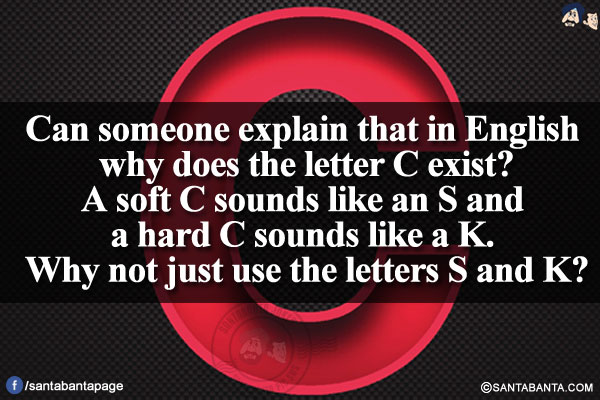 Can someone explain that in English why does the letter C exist?</br>
A soft C sounds like an S and a hard C sounds like a K. Why not just use the letters S and K?