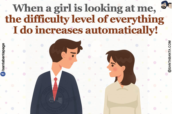 When a girl is looking at me, the difficulty level of everything I do increases automatically!