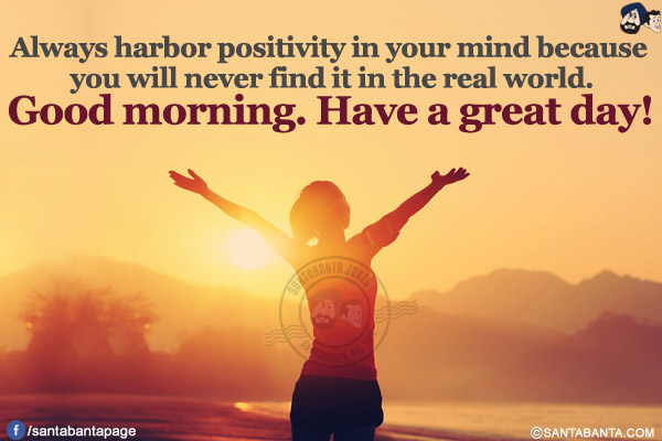 Always harbor positivity in your mind because you will never find it in the real world.</br>
Good morning. Have a great day!
