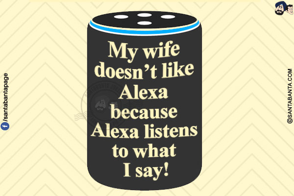 My wife doesn't like Alexa because Alexa listens to what I say!